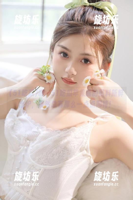 啊，51吃瓜苹果版的黑料新鲜出炉，果然总有那么一点点期待！-旋坊乐