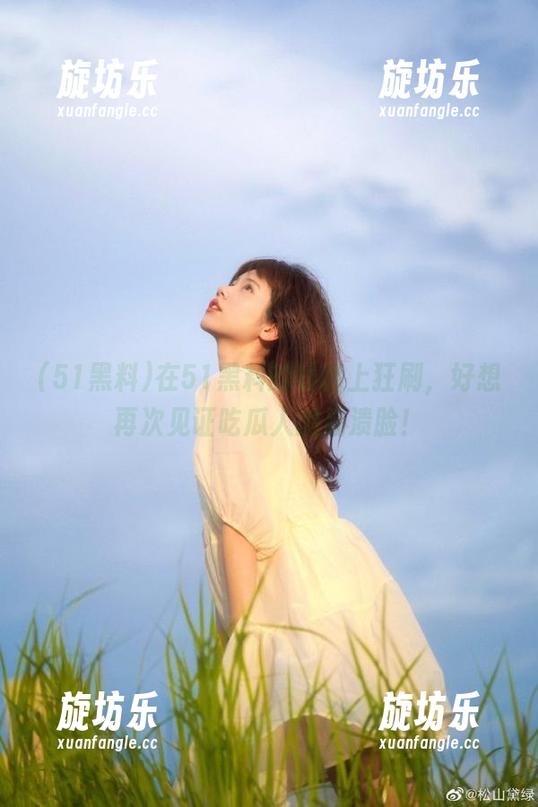 在51黑料的线路上狂刷，好想再次见证吃瓜人的崩溃脸！-旋坊乐