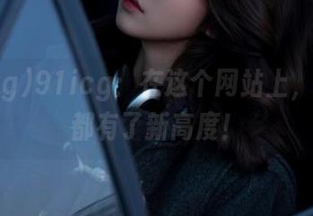 91icg：在这个网站上，连八卦都有了新高度！