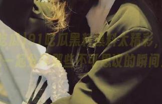 91吃瓜黑料爆料太精彩，快和我一起分享那些不可思议的瞬间！
