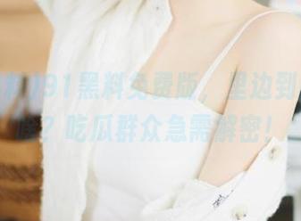 91黑料免费版，里边到底藏了啥？吃瓜群众急需解密！