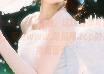 天呐，这段视频真的是无敌爆料，果然www.吃瓜网.top的瓜都大得离谱！