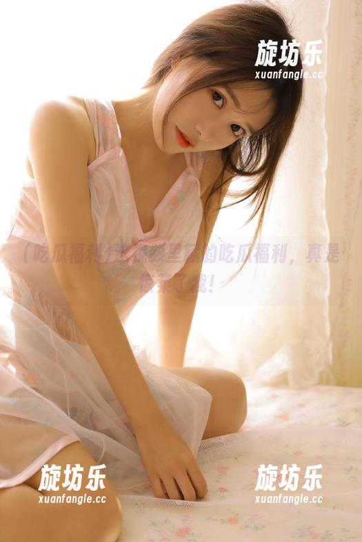 这视频里藏的吃瓜福利，真是惊菜了我！-旋坊乐