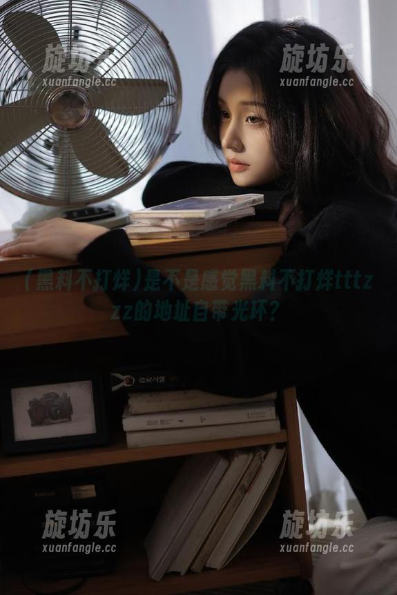 是不是感觉黑料不打烊tttzzz的地址自带光环？-旋坊乐