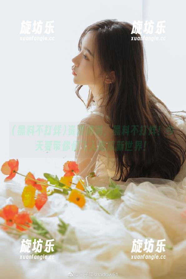 资源满满，黑料不打烊！今天要带你们飞入吃瓜新世界！-旋坊乐