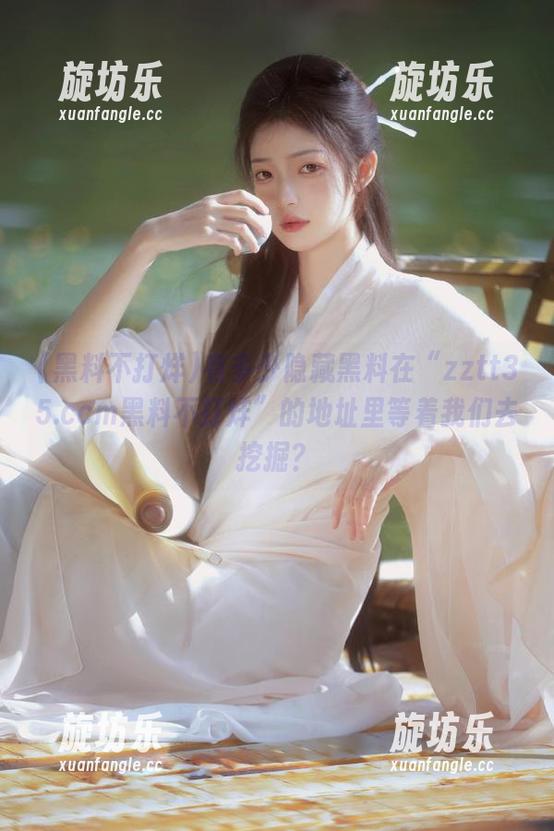 有多少隐藏黑料在“zztt35.ccm黑料不打烊”的地址里等着我们去挖掘？-旋坊乐