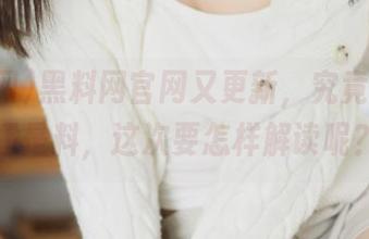 黑料网官网又更新，究竟是谣言还是料，这次要怎样解读呢？